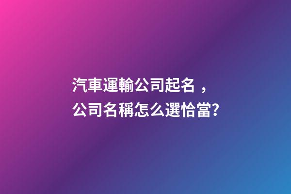汽車運輸公司起名，公司名稱怎么選恰當？